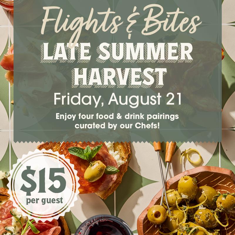 Flight & Bites - Late Summer Harvest - Friday, August 21 - Enjoy four food & drink pairings curated by our Chefs! - $15 per guest